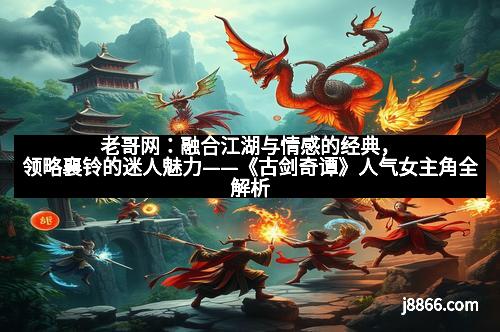 老哥网:融合江湖与情感的经典,领略襄铃的迷人魅力——《古剑奇谭》人气女主角全解析 老哥网:融合江湖与情感的经典,领略襄铃的迷人魅力——《古剑奇谭》人气女主角全解析